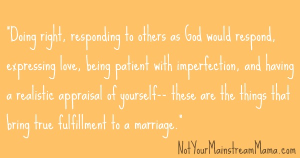 "Doing right, responding to others as God would respond, expressing love, being patient with imperfection, and having a realistic appraisal of yourself-- these are the things that bring true fulfillment to a marriage."